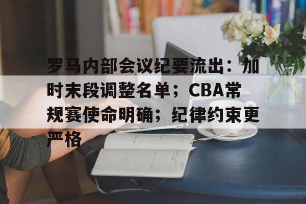 罗马内部会议纪要流出：加时末段调整名单；CBA常规赛使命明确；纪律约束更严格的简单介绍